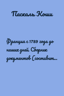 Франция с 1789 года до наших дней. Сборник документов (составитель Паскаль Коши). La France contemporaine, de 1789 a nos jours. Recueil de documents (par Pascal Cauchy)