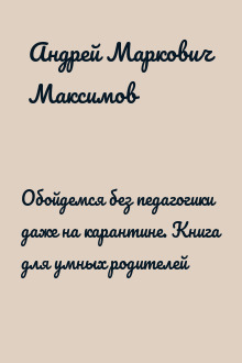 Обойдемся без педагогики даже на карантине. Книга для умных родителей