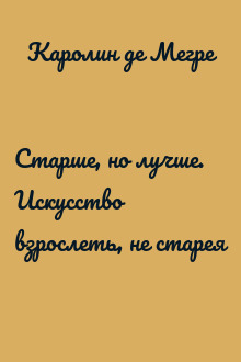 Старше, но лучше. Искусство взрослеть, не старея