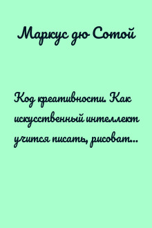 Код креативности. Как искусственный интеллект учится писать, рисовать и думать