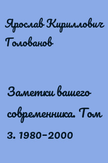 Заметки вашего современника. Том 3. 1980–2000