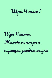 Шри Чинмой. Жалобные слезы и парящие улыбки жизни