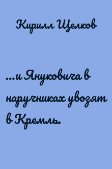 …и Януковича в наручниках увозят в Кремль.