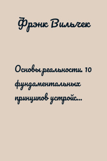 Основы реальности. 10 фундаментальных принципов устройства Вселенной