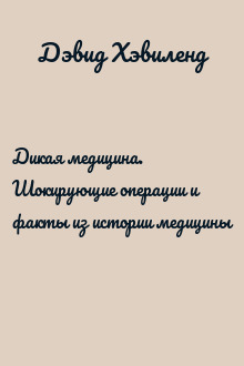 Дикая медицина. Шокирующие операции и факты из истории медицины