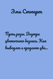 Путь розы. Внутри цветочного бизнеса. Как выводят и продают цветы, которые не сумела создать природа