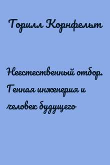 Неестественный отбор. Генная инженерия и человек будущего
