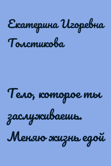 Тело, которое ты заслуживаешь. Меняю жизнь едой