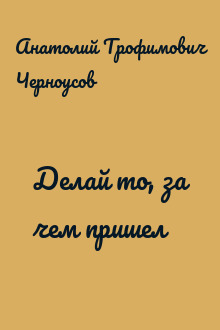 Делай то, за чем пришел