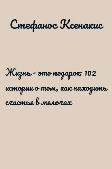 Жизнь - это подарок: 102 истории о том, как находить счастье в мелочах