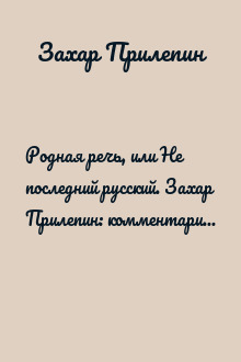 Родная речь, или Не последний русский. Захар Прилепин: комментарии и наблюдения