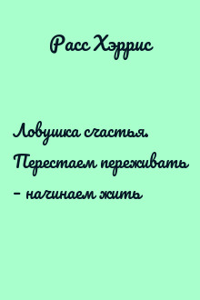Ловушка счастья. Перестаем переживать – начинаем жить