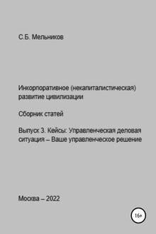 Инкорпоративное (некапиталистическое) развитие цивилизации. Сборник статей. Выпуск 3. Кейсы: Управленческая деловая ситуация-Ваше управленческое реше