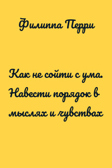 Как не сойти с ума. Навести порядок в мыслях и чувствах
