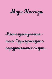 Место преступления – тело. Судмедэксперт о подозрительных смертях, вскрытиях и расследованиях