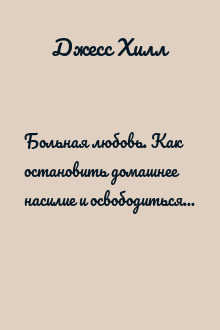Больная любовь. Как остановить домашнее насилие и освободиться от власти абьюзера