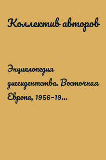 Энциклопедия диссидентства. Восточная Европа, 1956–1989. Албания, Болгария, Венгрия, Восточная Германия, Польша, Румыния, Чехословакия, Югославия