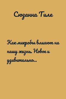 Как микробы влияют на нашу жизнь. Новое и удивительное о многогранных соседях