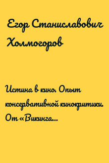 Истина в кино. Опыт консервативной кинокритики. От «Викинга» и «Матильды» до «Игры престолов» и «Карточного домика»